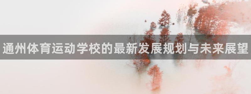 JJB竞技宝官网下载招商电话：通州体育运动学校的最新