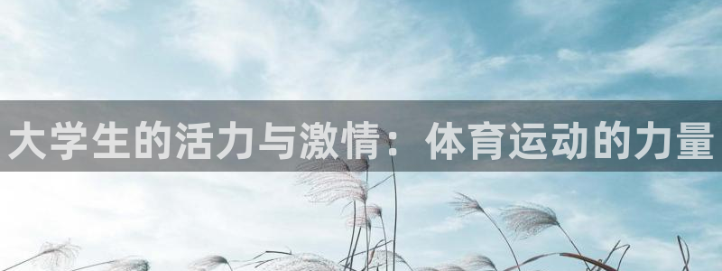 JJB竞技宝官方正版app娱乐代理怎么样：大学生的活