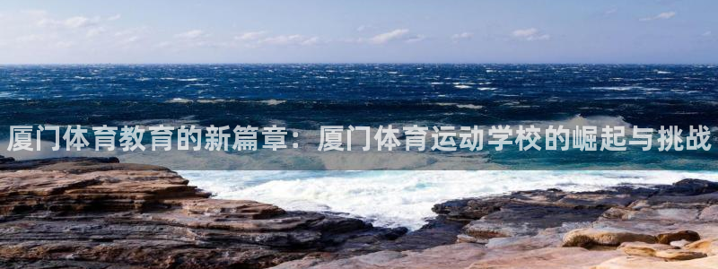 JJB竞技宝官方正版app集团：厦门体育教育的新篇章：厦门体