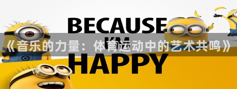 JJB竞技宝官网下载开户：《音乐的力量：体育运动中的艺术共鸣