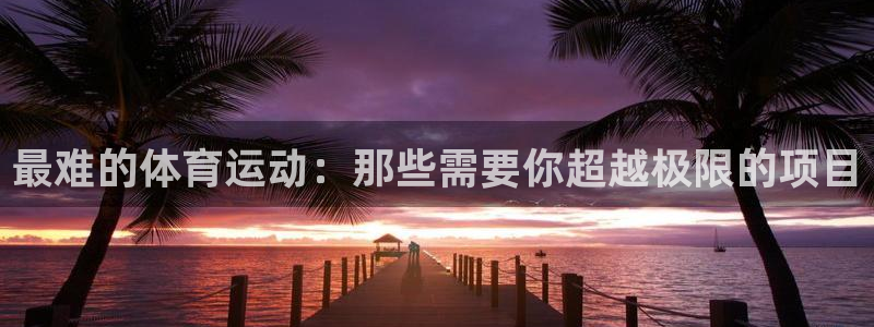 JJB竞技宝官方正版app集团官网首页：最难的体育运动：那些